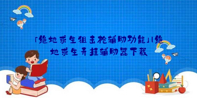 「绝地求生狙击枪辅助功能」|绝地求生开挂辅助器下载